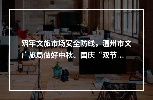 筑牢文旅市场安全防线，温州市文广旅局做好中秋、国庆“双节”假日安全检查工作