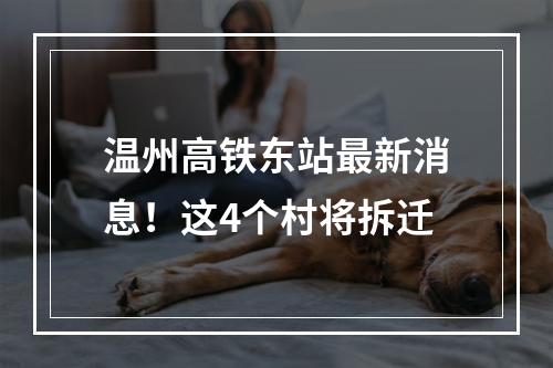 温州高铁东站最新消息！这4个村将拆迁