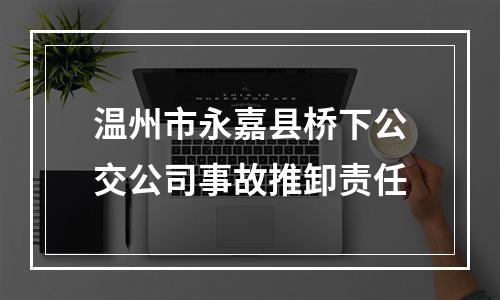 温州市永嘉县桥下公交公司事故推卸责任