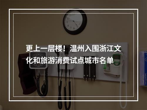 更上一层楼！温州入围浙江文化和旅游消费试点城市名单