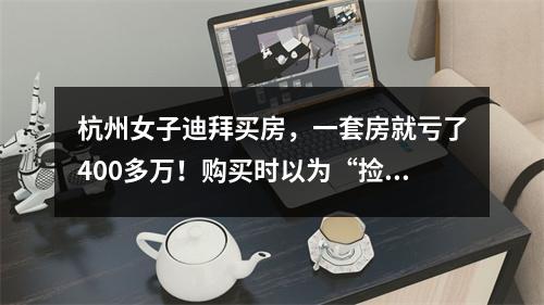 杭州女子迪拜买房，一套房就亏了400多万！购买时以为“捡漏”，结果太残酷 ...