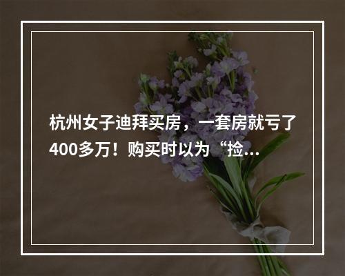 杭州女子迪拜买房，一套房就亏了400多万！购买时以为“捡漏”，结果太残酷 ...