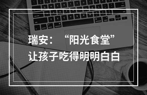 瑞安：“阳光食堂”让孩子吃得明明白白