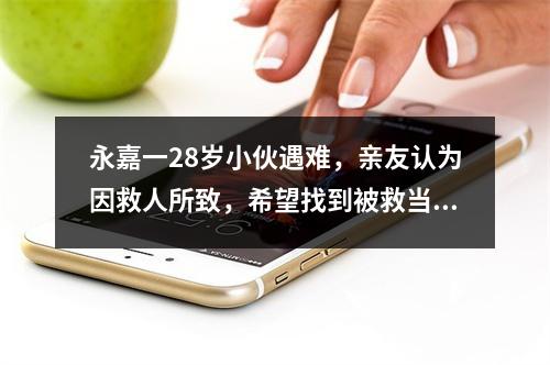 永嘉一28岁小伙遇难，亲友认为因救人所致，希望找到被救当事人或目击者证实 ...