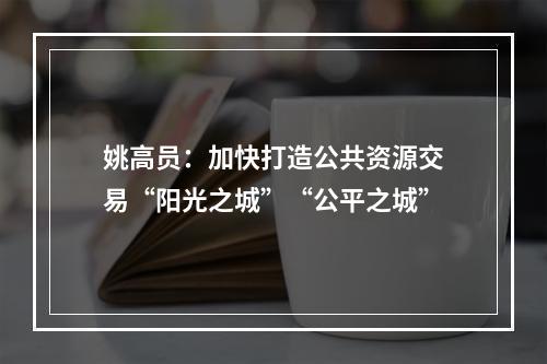 姚高员：加快打造公共资源交易“阳光之城”“公平之城”