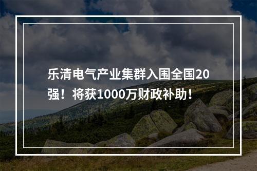 乐清电气产业集群入围全国20强！将获1000万财政补助！