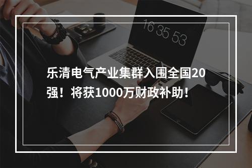 乐清电气产业集群入围全国20强！将获1000万财政补助！