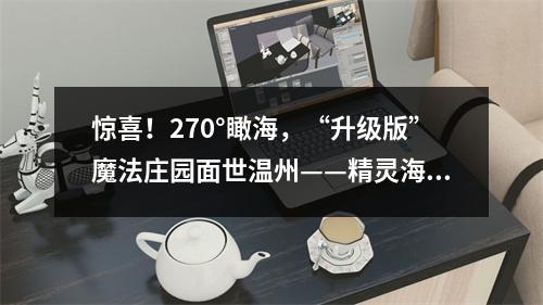 惊喜！270°瞰海，“升级版”魔法庄园面世温州——精灵海岸城展开放了，惊艳无比！