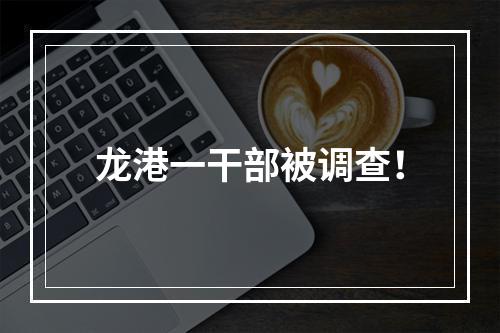 龙港一干部被调查！