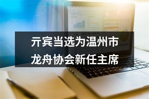 亓宾当选为温州市龙舟协会新任主席