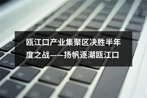 瓯江口产业集聚区决胜半年度之战——扬帆逐潮瓯江口