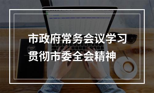 市政府常务会议学习贯彻市委全会精神