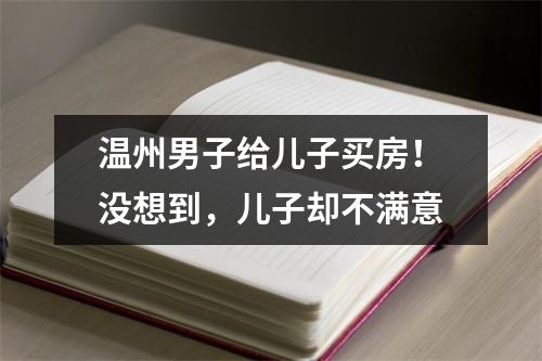 温州男子给儿子买房！没想到，儿子却不满意