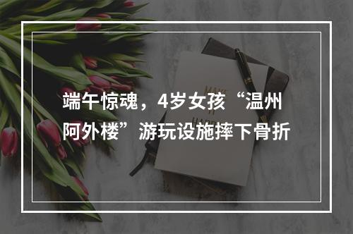 端午惊魂，4岁女孩“温州阿外楼”游玩设施摔下骨折