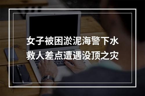 女子被困淤泥海警下水救人差点遭遇没顶之灾