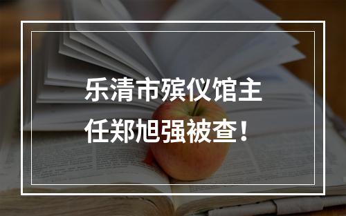 乐清市殡仪馆主任郑旭强被查！