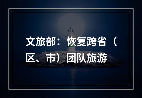 文旅部：恢复跨省（区、市）团队旅游