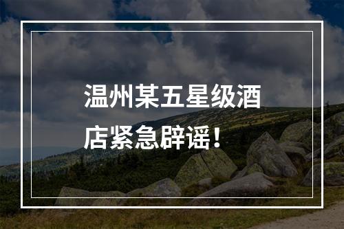 温州某五星级酒店紧急辟谣！