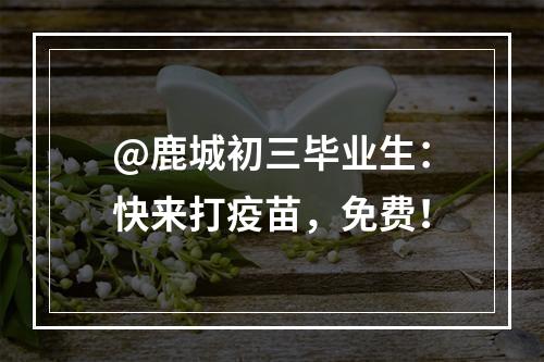 @鹿城初三毕业生：快来打疫苗，免费！