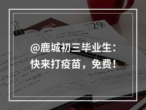 @鹿城初三毕业生：快来打疫苗，免费！