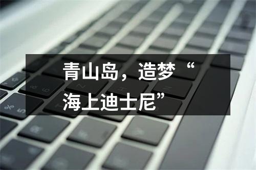 青山岛，造梦“海上迪士尼”