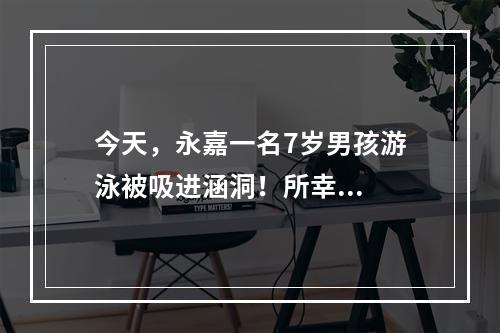 今天，永嘉一名7岁男孩游泳被吸进涵洞！所幸...