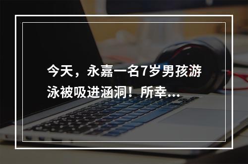 今天，永嘉一名7岁男孩游泳被吸进涵洞！所幸...