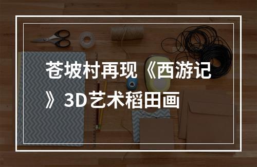 苍坡村再现《西游记》3D艺术稻田画