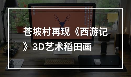 苍坡村再现《西游记》3D艺术稻田画