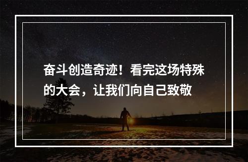 奋斗创造奇迹！看完这场特殊的大会，让我们向自己致敬
