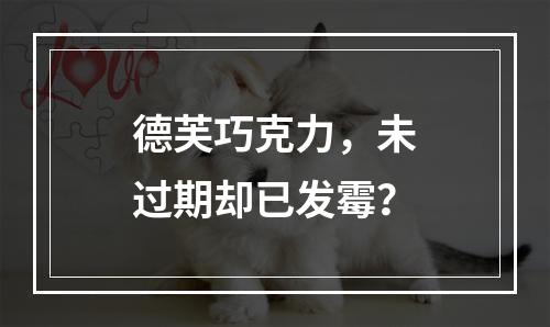 德芙巧克力，未过期却已发霉？