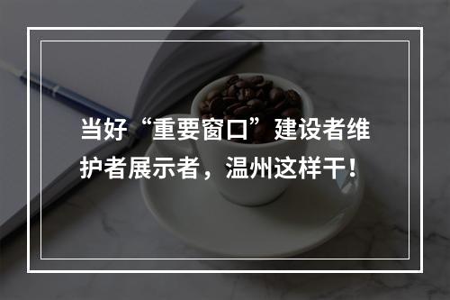 当好“重要窗口”建设者维护者展示者，温州这样干！