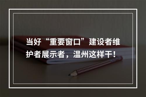 当好“重要窗口”建设者维护者展示者，温州这样干！