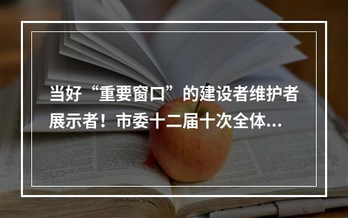 当好“重要窗口”的建设者维护者展示者！市委十二届十次全体(扩大)会议举行