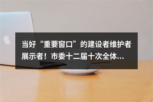 当好“重要窗口”的建设者维护者展示者！市委十二届十次全体(扩大)会议举行