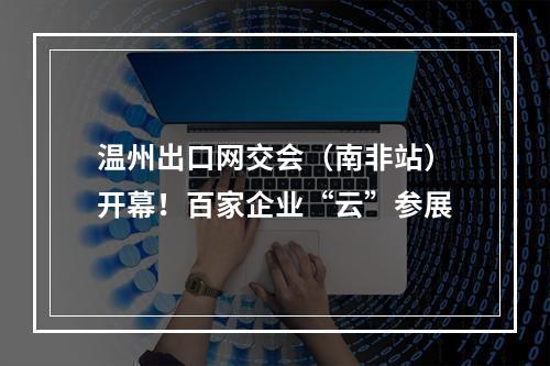 温州出口网交会（南非站）开幕！百家企业“云”参展