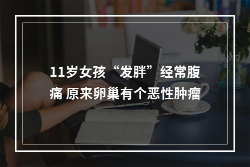 11岁女孩“发胖”经常腹痛 原来卵巢有个恶性肿瘤
