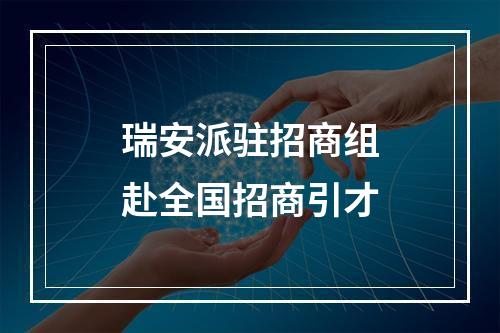 瑞安派驻招商组赴全国招商引才