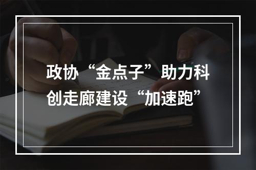 政协“金点子”助力科创走廊建设“加速跑”