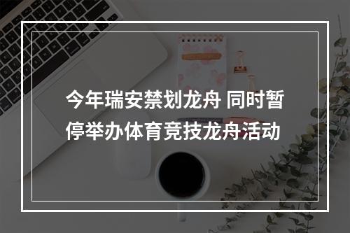 今年瑞安禁划龙舟 同时暂停举办体育竞技龙舟活动