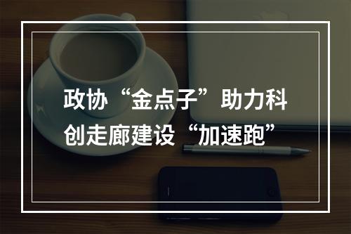 政协“金点子”助力科创走廊建设“加速跑”