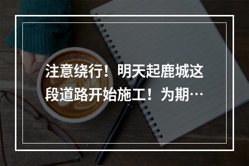 注意绕行！明天起鹿城这段道路开始施工！为期…