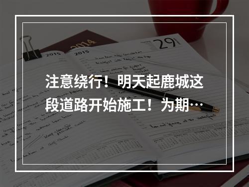 注意绕行！明天起鹿城这段道路开始施工！为期…