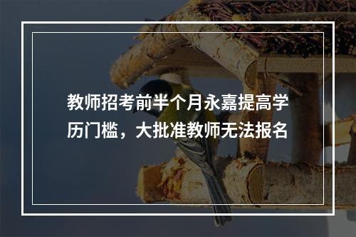 教师招考前半个月永嘉提高学历门槛，大批准教师无法报名