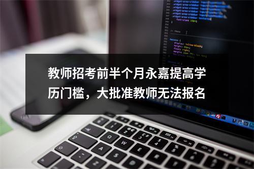 教师招考前半个月永嘉提高学历门槛，大批准教师无法报名