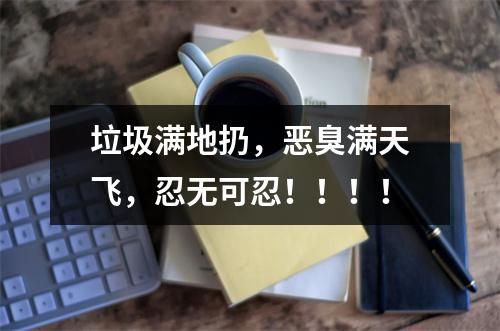 垃圾满地扔，恶臭满天飞，忍无可忍！！！！