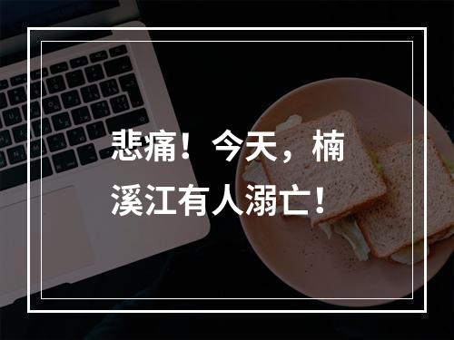 悲痛！今天，楠溪江有人溺亡！