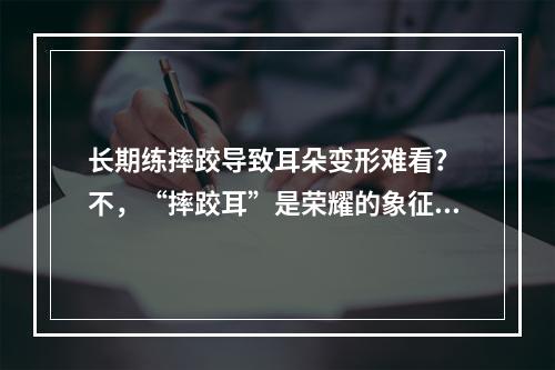 长期练摔跤导致耳朵变形难看？ 不，“摔跤耳”是荣耀的象征！