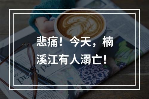 悲痛！今天，楠溪江有人溺亡！