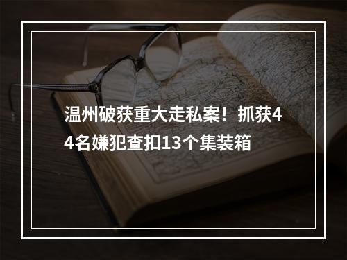 温州破获重大走私案！抓获44名嫌犯查扣13个集装箱